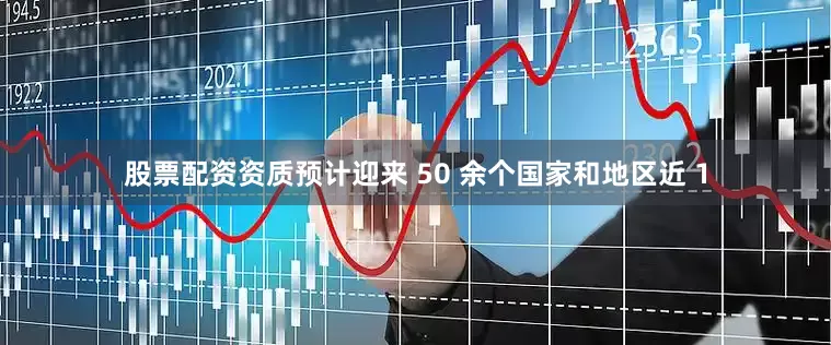 股票配资资质预计迎来 50 余个国家和地区近 1