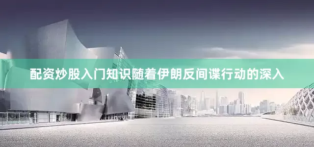 配资炒股入门知识随着伊朗反间谍行动的深入
