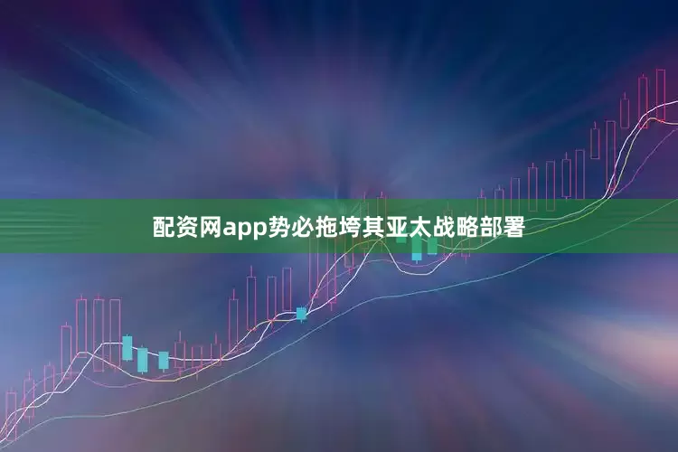 配资网app势必拖垮其亚太战略部署