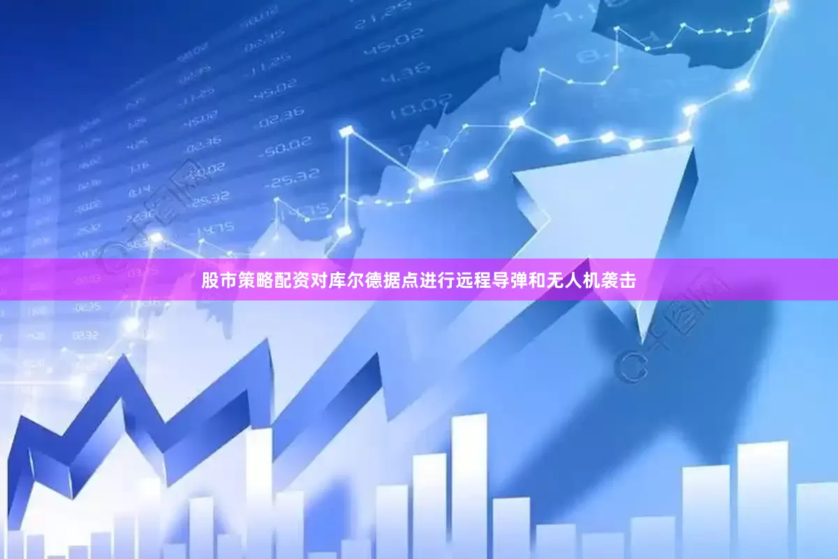 股市策略配资对库尔德据点进行远程导弹和无人机袭击