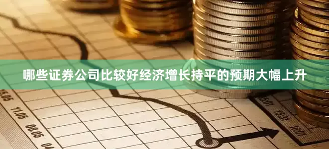 哪些证券公司比较好经济增长持平的预期大幅上升