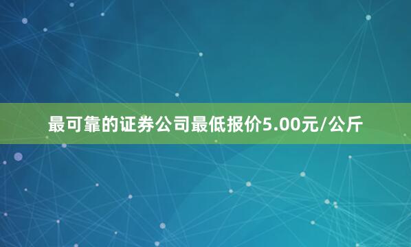 最可靠的证券公司最低报价5.00元/公斤