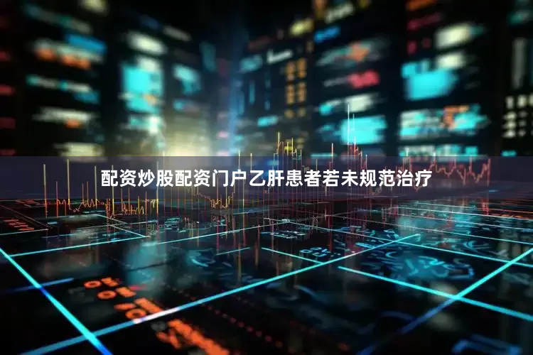 配资炒股配资门户乙肝患者若未规范治疗
