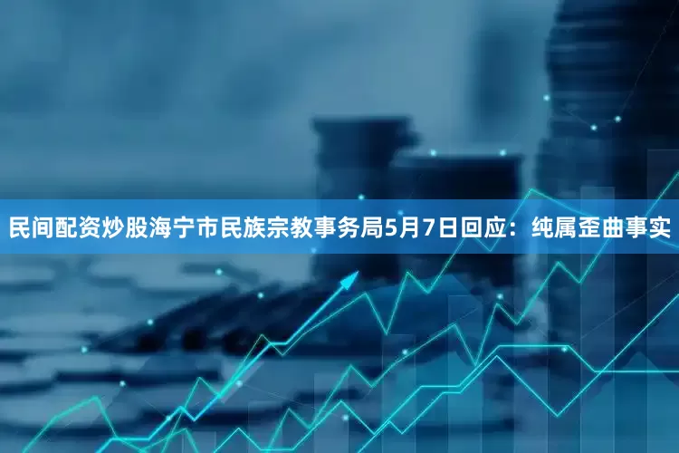 民间配资炒股海宁市民族宗教事务局5月7日回应：纯属歪曲事实