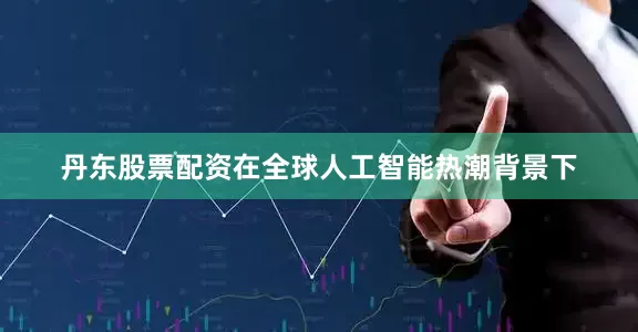 丹东股票配资　　在全球人工智能热潮背景下