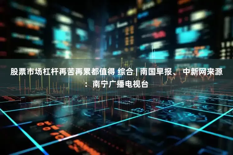 股票市场杠杆再苦再累都值得 　　综合 | 南国早报、 中新网来源：南宁广播电视台