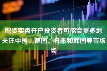 配资实盘开户投资者可能会更多地关注中国、德国、日本和韩国等市场