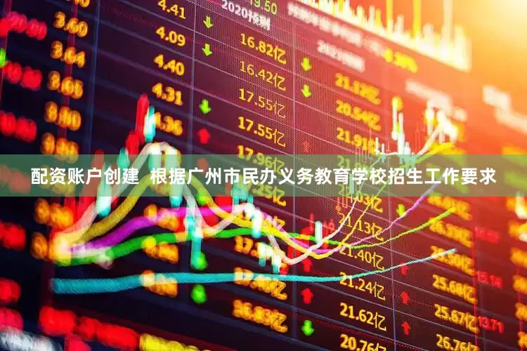 配资账户创建  根据广州市民办义务教育学校招生工作要求
