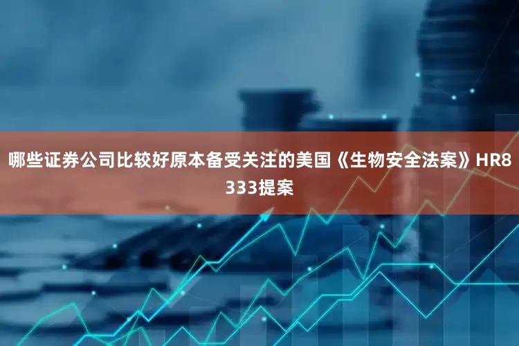 哪些证券公司比较好原本备受关注的美国《生物安全法案》HR8333提案