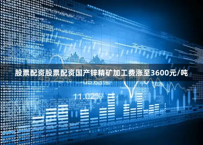 股票配资股票配资国产锌精矿加工费涨至3600元/吨