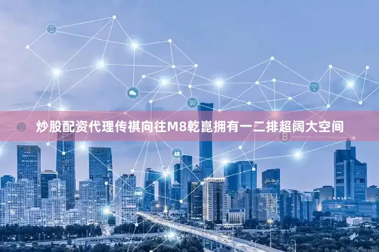 炒股配资代理传祺向往M8乾崑拥有一二排超阔大空间