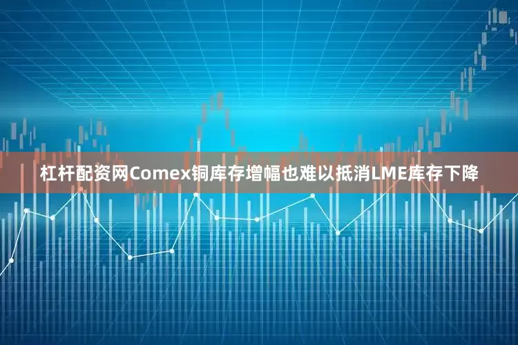 杠杆配资网Comex铜库存增幅也难以抵消LME库存下降