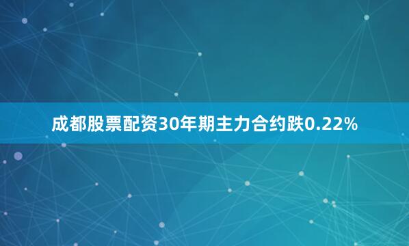 成都股票配资30年期主力合约跌0.22%