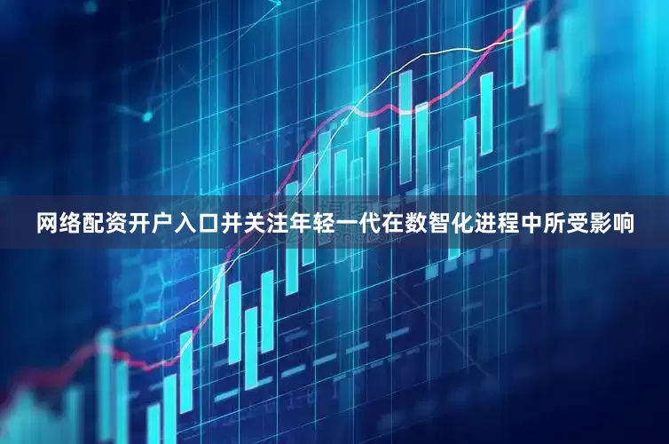 网络配资开户入口并关注年轻一代在数智化进程中所受影响