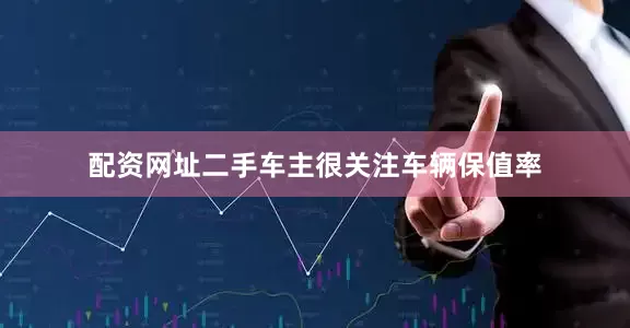 配资网址二手车主很关注车辆保值率