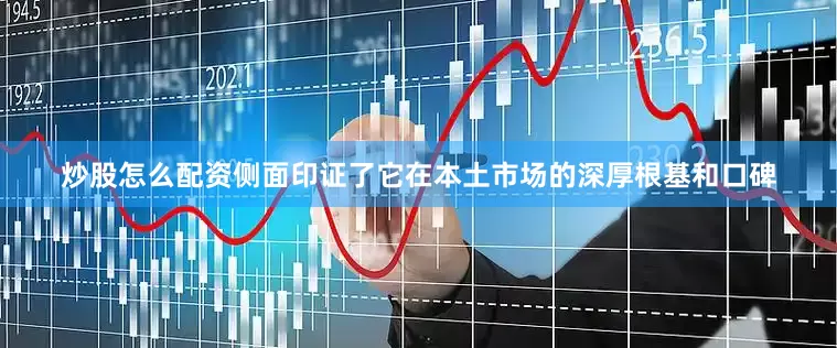 炒股怎么配资侧面印证了它在本土市场的深厚根基和口碑