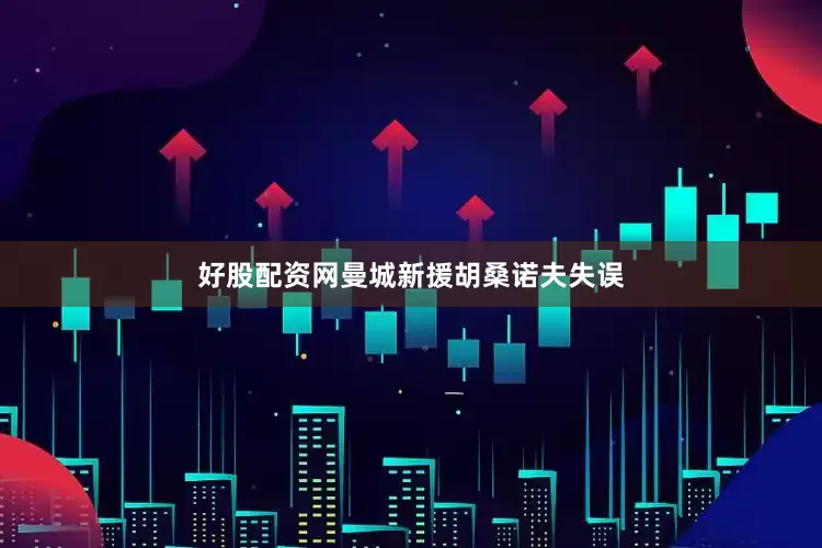 好股配资网曼城新援胡桑诺夫失误