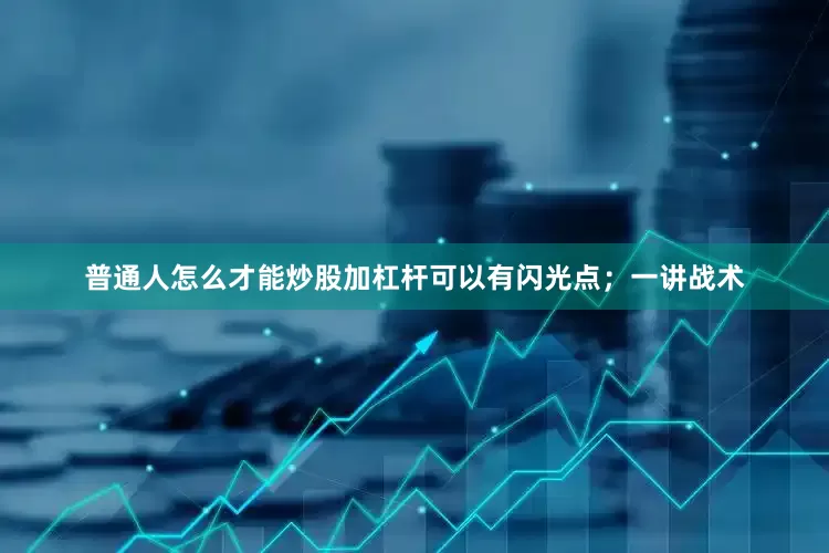 普通人怎么才能炒股加杠杆可以有闪光点；一讲战术