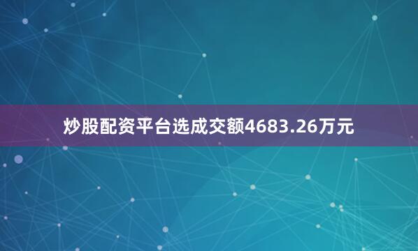 炒股配资平台选成交额4683.26万元