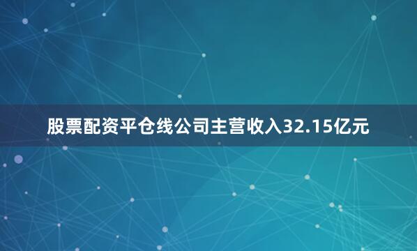 股票配资平仓线公司主营收入32.15亿元