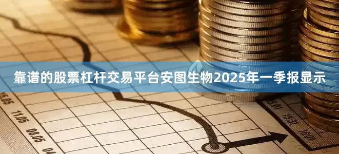 靠谱的股票杠杆交易平台安图生物2025年一季报显示