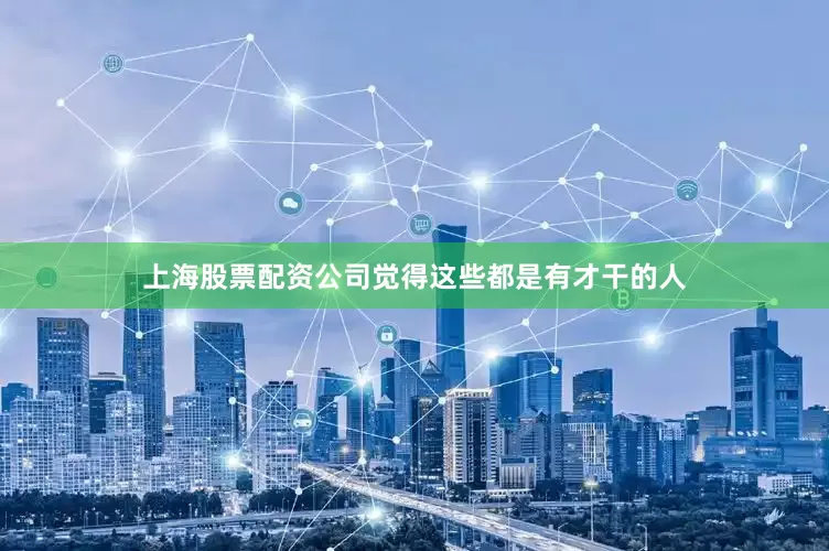 上海股票配资公司觉得这些都是有才干的人
