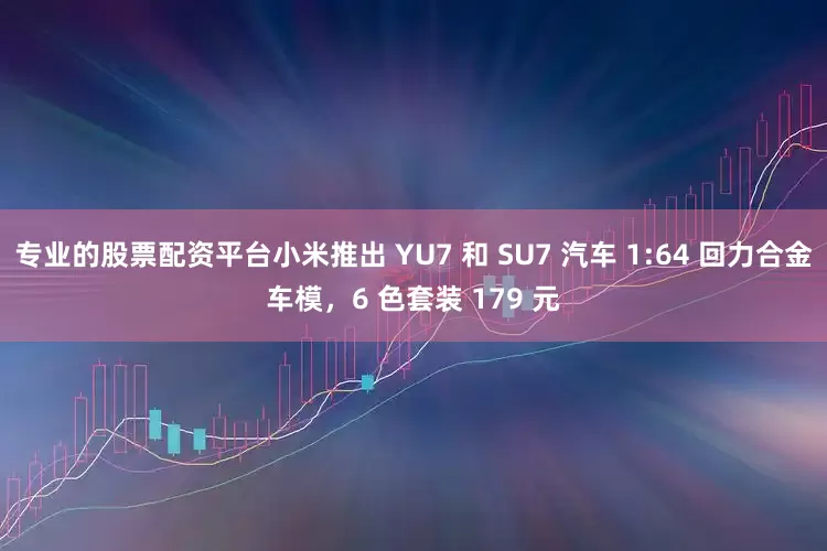 专业的股票配资平台小米推出 YU7 和 SU7 汽车 1:64 回力合金车模，6 色套装 179 元