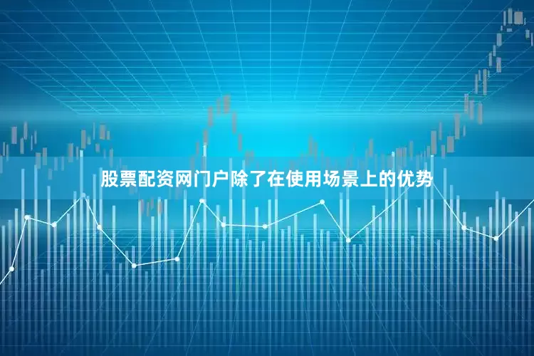 股票配资网门户除了在使用场景上的优势