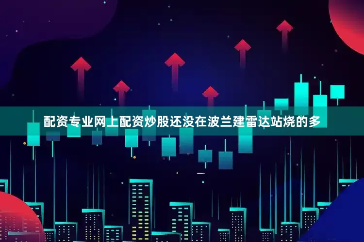 配资专业网上配资炒股还没在波兰建雷达站烧的多