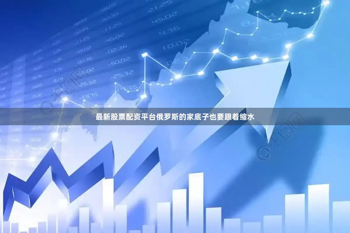 最新股票配资平台俄罗斯的家底子也要跟着缩水