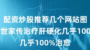 配资炒股推荐几个网站图文：六世家传治疗肝硬化几乎100%治愈