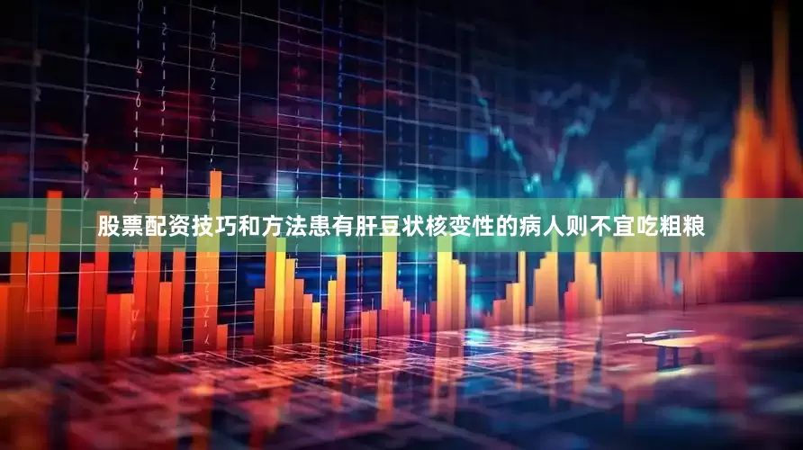 股票配资技巧和方法患有肝豆状核变性的病人则不宜吃粗粮