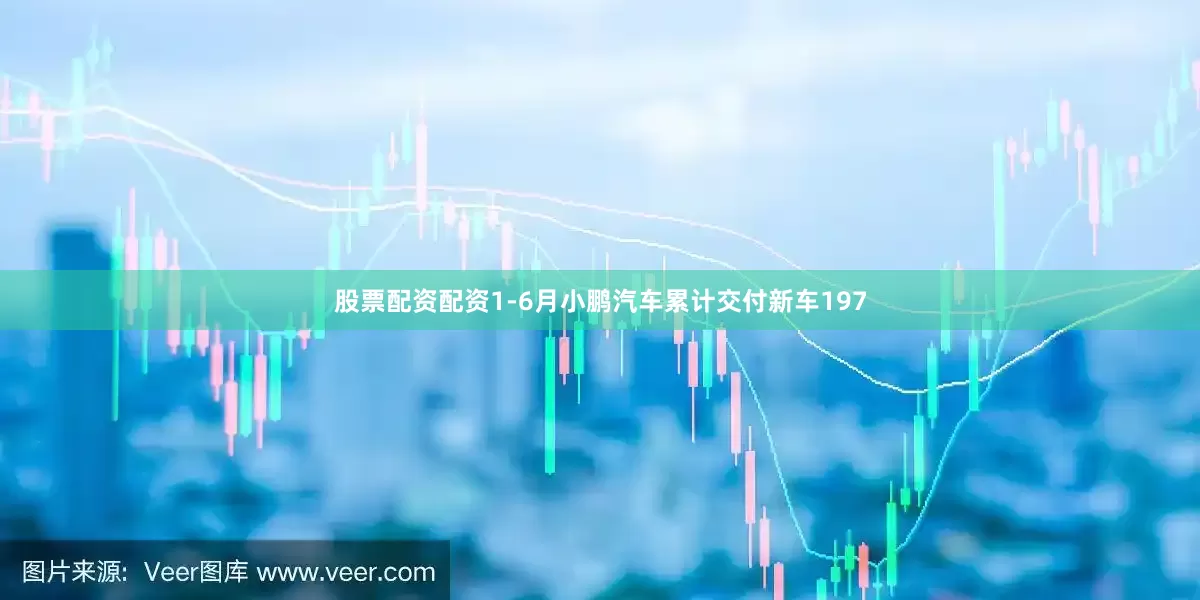 股票配资配资1-6月小鹏汽车累计交付新车197