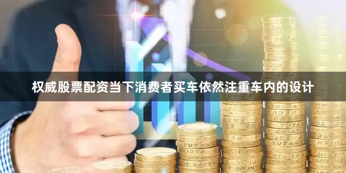 权威股票配资当下消费者买车依然注重车内的设计