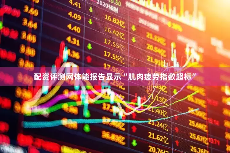 配资评测网体能报告显示“肌肉疲劳指数超标”