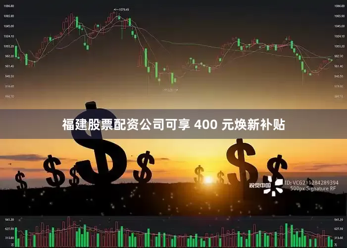 福建股票配资公司可享 400 元焕新补贴