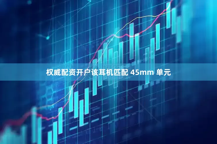 权威配资开户该耳机匹配 45mm 单元
