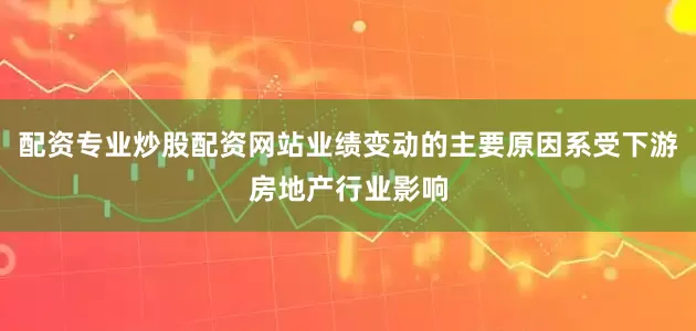 配资专业炒股配资网站业绩变动的主要原因系受下游房地产行业影响