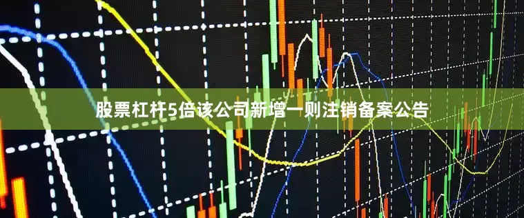 股票杠杆5倍该公司新增一则注销备案公告