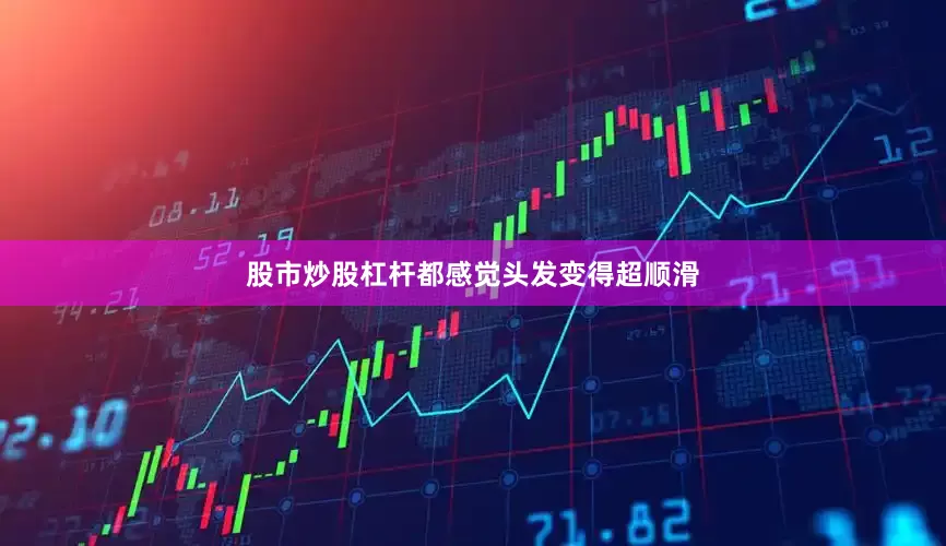股市炒股杠杆都感觉头发变得超顺滑