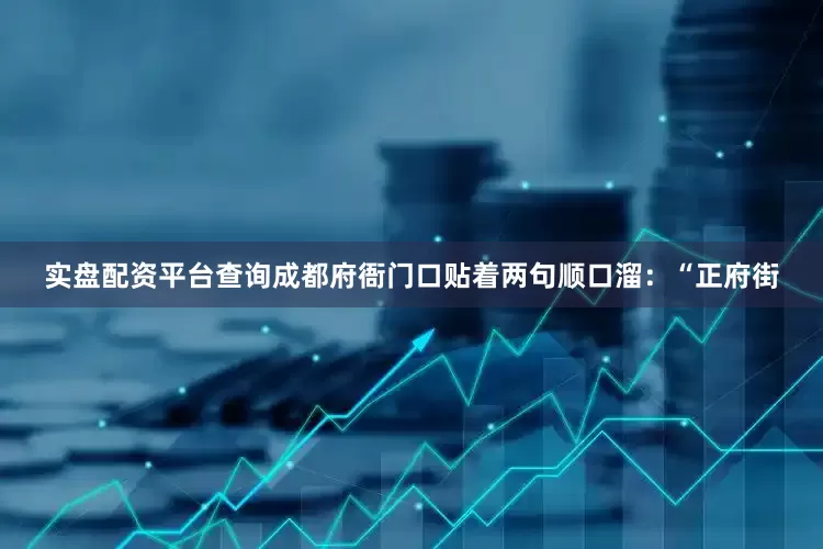 实盘配资平台查询成都府衙门口贴着两句顺口溜：“正府街