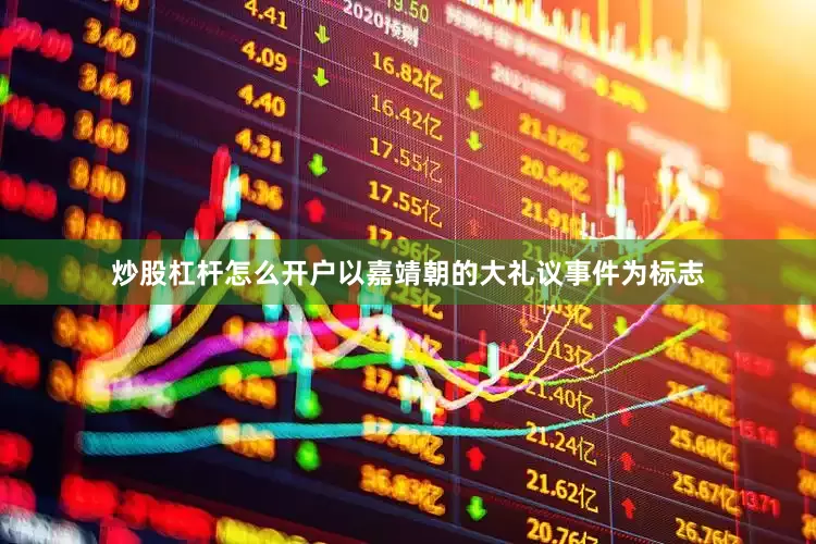 炒股杠杆怎么开户以嘉靖朝的大礼议事件为标志