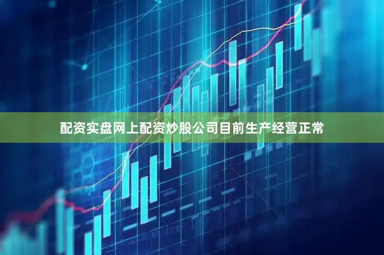 配资实盘网上配资炒股公司目前生产经营正常