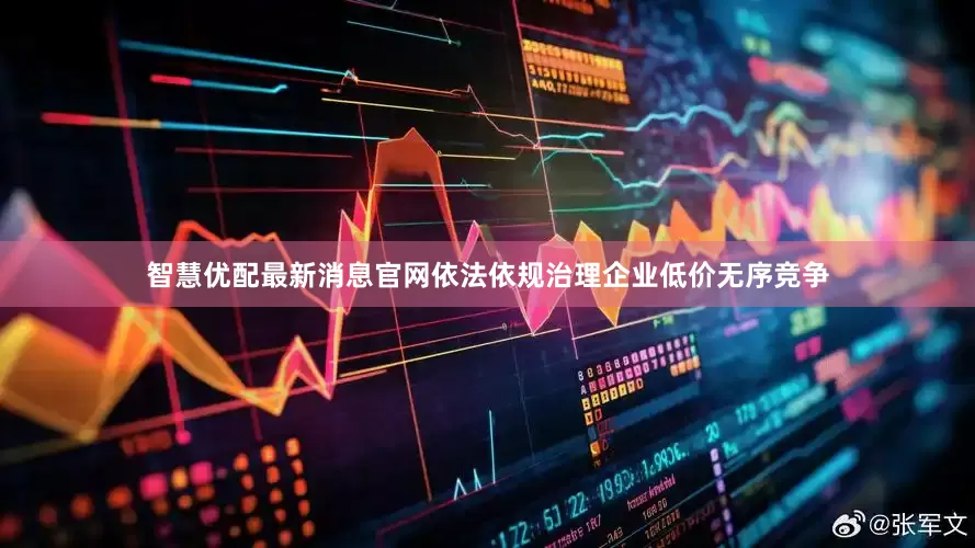 智慧优配最新消息官网依法依规治理企业低价无序竞争