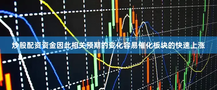 炒股配资资金因此相关预期的变化容易催化板块的快速上涨