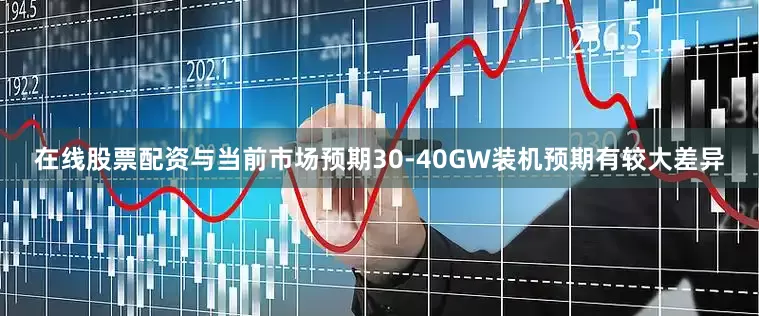 在线股票配资与当前市场预期30-40GW装机预期有较大差异