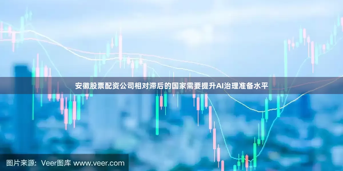 安徽股票配资公司相对滞后的国家需要提升AI治理准备水平
