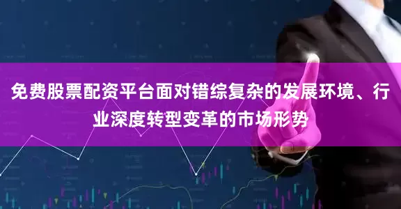 免费股票配资平台面对错综复杂的发展环境、行业深度转型变革的市场形势
