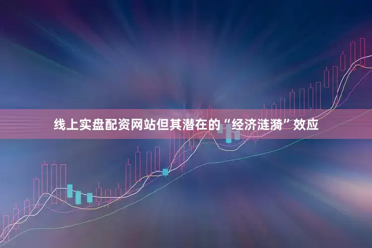 线上实盘配资网站但其潜在的“经济涟漪”效应
