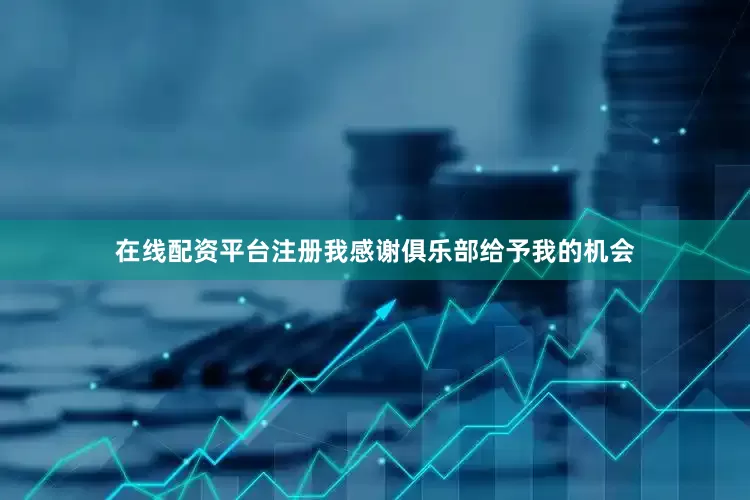 在线配资平台注册我感谢俱乐部给予我的机会